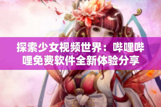 探索少女视频世界：哔哩哔哩免费软件全新体验分享