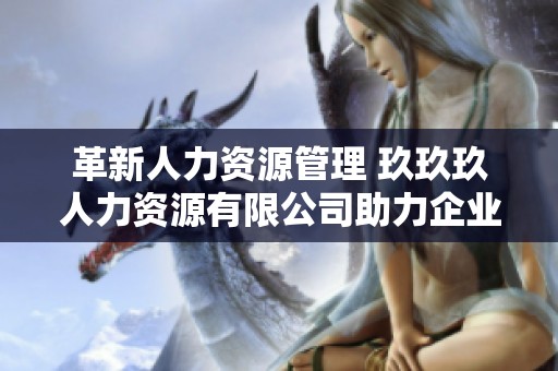 革新人力资源管理 玖玖玖人力资源有限公司助力企业发展
