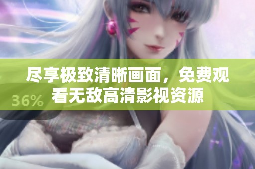 尽享极致清晰画面，免费观看无敌高清影视资源