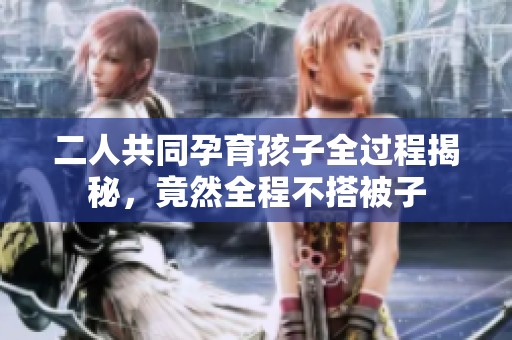 二人共同孕育孩子全过程揭秘，竟然全程不搭被子