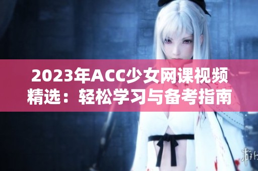 2023年ACC少女网课视频精选：轻松学习与备考指南