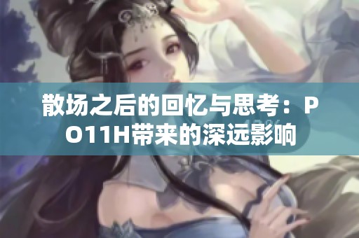 散场之后的回忆与思考：PO11H带来的深远影响