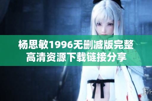 杨思敏1996无删减版完整高清资源下载链接分享