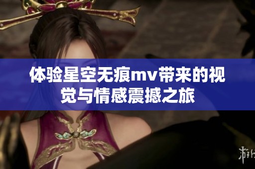 体验星空无痕mv带来的视觉与情感震撼之旅