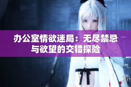 办公室情欲迷局：无尽禁忌与欲望的交错探险