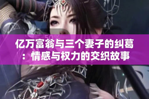 亿万富翁与三个妻子的纠葛：情感与权力的交织故事