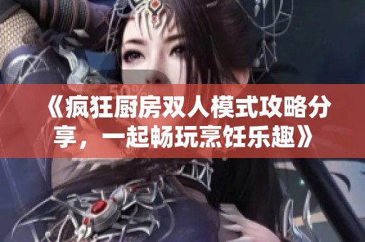 《疯狂厨房双人模式攻略分享，一起畅玩烹饪乐趣》
