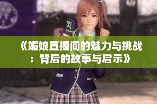 《媚娘直播间的魅力与挑战：背后的故事与启示》