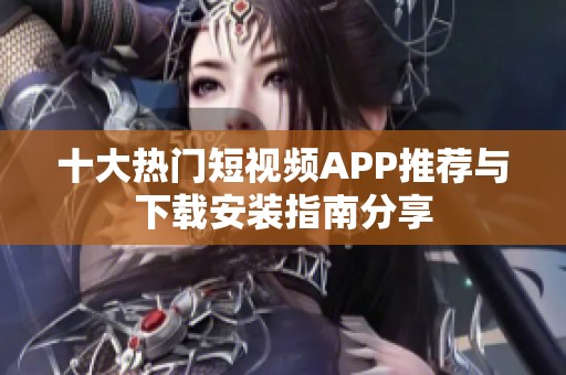 十大热门短视频APP推荐与下载安装指南分享