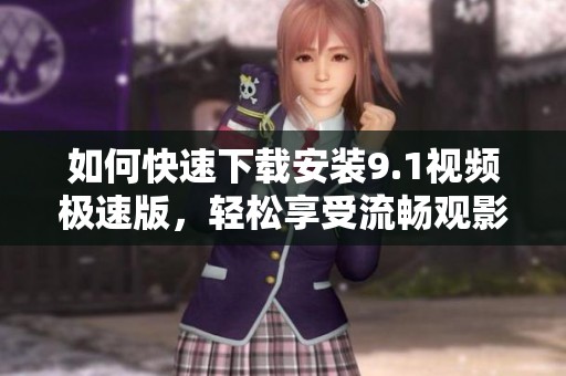 如何快速下载安装9.1视频极速版，轻松享受流畅观影体验