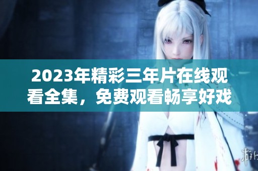 2023年精彩三年片在线观看全集，免费观看畅享好戏