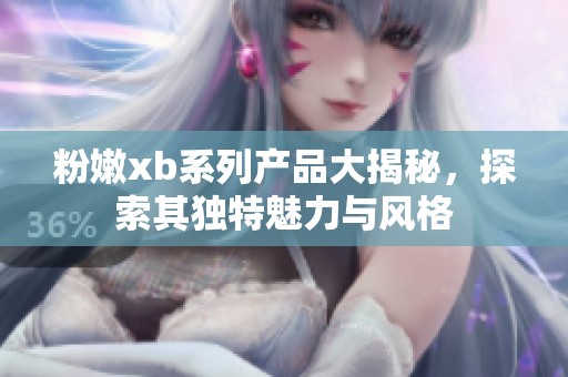 粉嫩xb系列产品大揭秘，探索其独特魅力与风格
