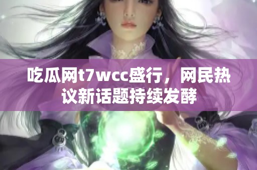 吃瓜网t7wcc盛行，网民热议新话题持续发酵