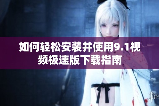 如何轻松安装并使用9.1视频极速版下载指南
