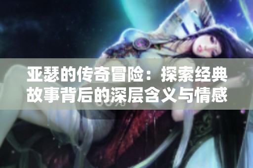 亚瑟的传奇冒险：探索经典故事背后的深层含义与情感