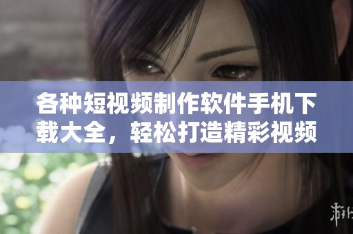 各种短视频制作软件手机下载大全，轻松打造精彩视频