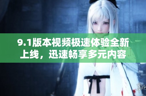 9.1版本视频极速体验全新上线，迅速畅享多元内容