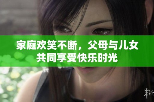 家庭欢笑不断，父母与儿女共同享受快乐时光
