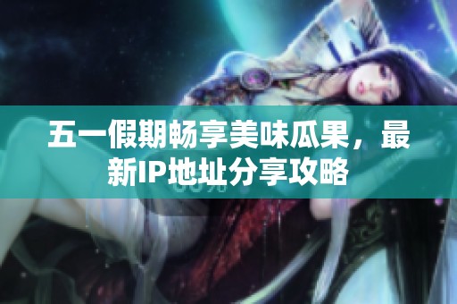 五一假期畅享美味瓜果，最新IP地址分享攻略