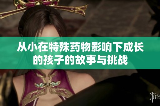从小在特殊药物影响下成长的孩子的故事与挑战