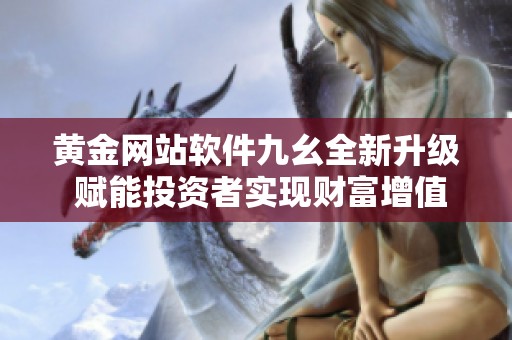 黄金网站软件九幺全新升级 赋能投资者实现财富增值
