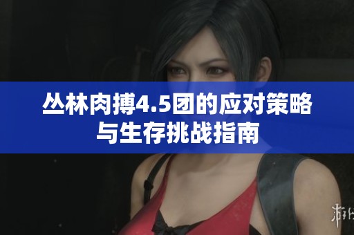 丛林肉搏4.5团的应对策略与生存挑战指南