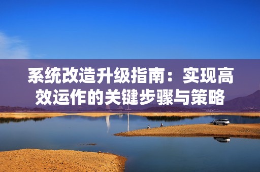 系统改造升级指南：实现高效运作的关键步骤与策略