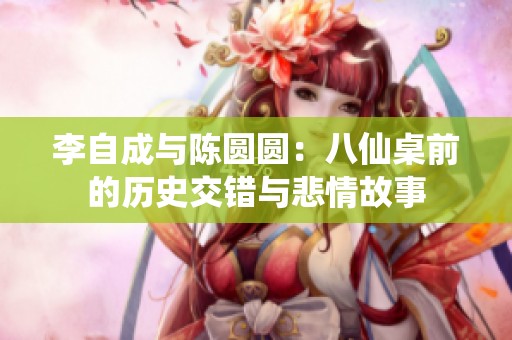 李自成与陈圆圆：八仙桌前的历史交错与悲情故事