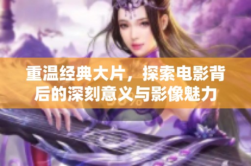 重温经典大片，探索电影背后的深刻意义与影像魅力