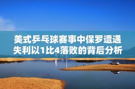 美式乒乓球赛事中保罗遭遇失利以1比4落败的背后分析