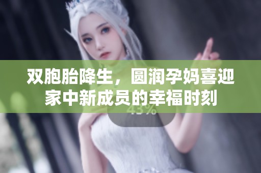 双胞胎降生，圆润孕妈喜迎家中新成员的幸福时刻