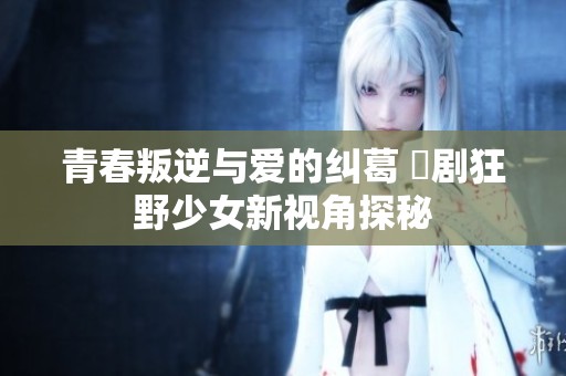 青春叛逆与爱的纠葛 韓剧狂野少女新视角探秘