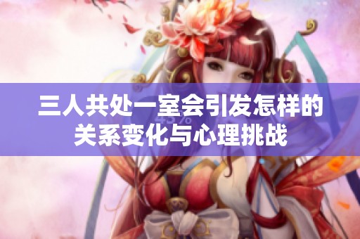 三人共处一室会引发怎样的关系变化与心理挑战