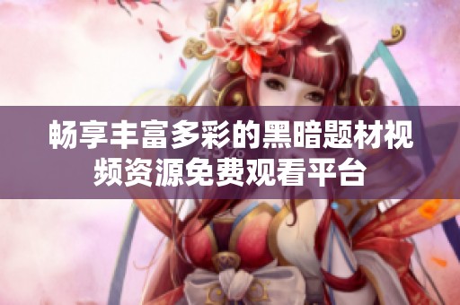 畅享丰富多彩的黑暗题材视频资源免费观看平台