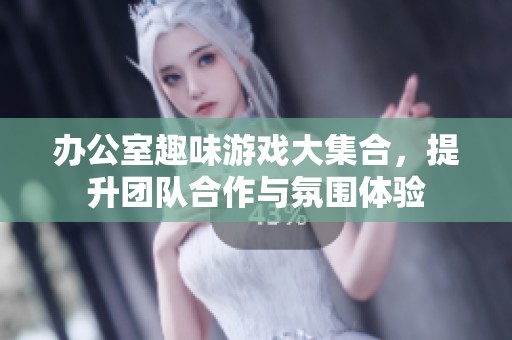 办公室趣味游戏大集合，提升团队合作与氛围体验
