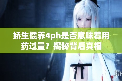 娇生惯养4ph是否意味着用药过量？揭秘背后真相