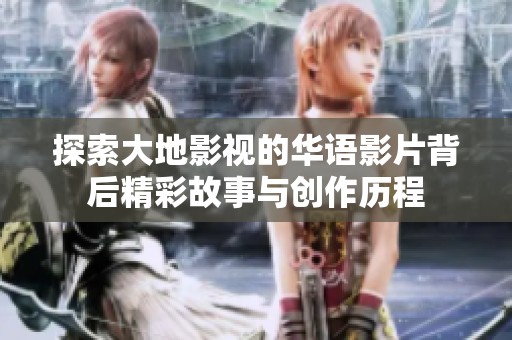 探索大地影视的华语影片背后精彩故事与创作历程