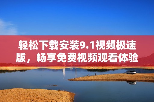 轻松下载安装9.1视频极速版，畅享免费视频观看体验