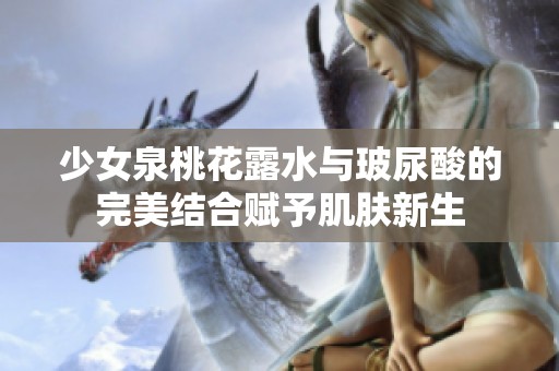 少女泉桃花露水与玻尿酸的完美结合赋予肌肤新生