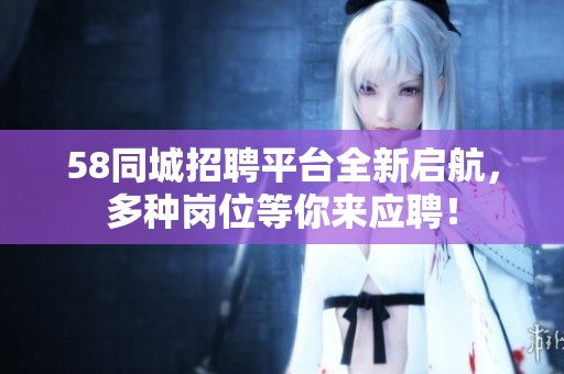 58同城招聘平台全新启航，多种岗位等你来应聘！