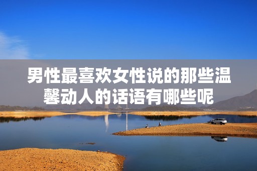 男性最喜欢女性说的那些温馨动人的话语有哪些呢