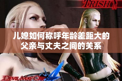 儿媳如何称呼年龄差距大的父亲与丈夫之间的关系