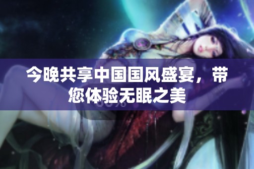 今晚共享中国国风盛宴，带您体验无眠之美