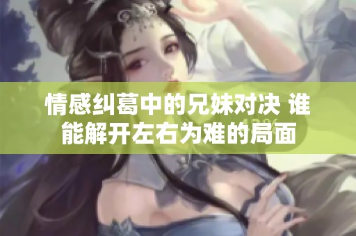 情感纠葛中的兄妹对决 谁能解开左右为难的局面
