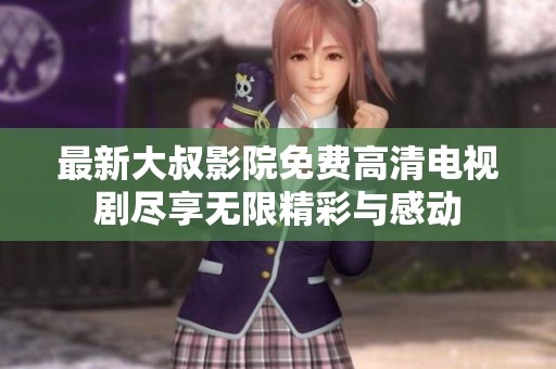 最新大叔影院免费高清电视剧尽享无限精彩与感动