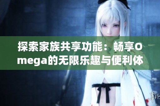 探索家族共享功能：畅享Omega的无限乐趣与便利体验