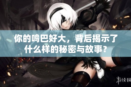 你的鸣巴好大，背后揭示了什么样的秘密与故事？