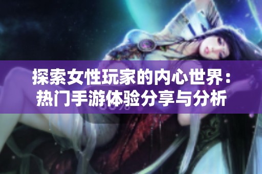 探索女性玩家的内心世界：热门手游体验分享与分析