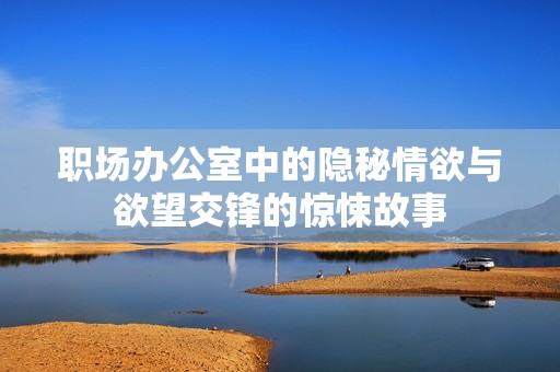职场办公室中的隐秘情欲与欲望交锋的惊悚故事