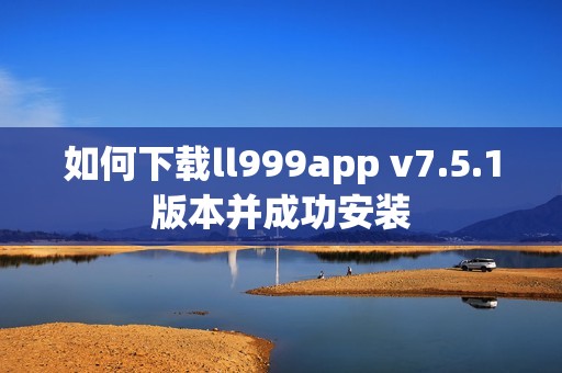如何下载ll999app v7.5.1版本并成功安装